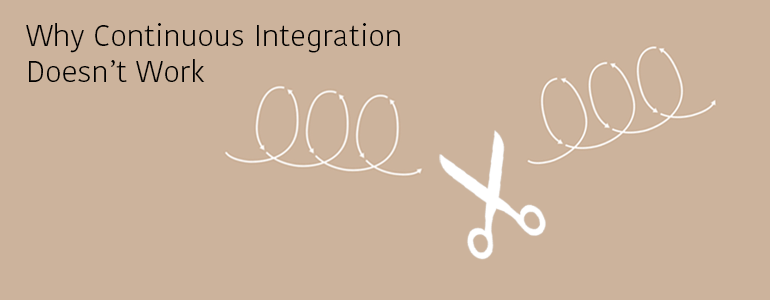 Why Continuous Integration Doesn’t Work