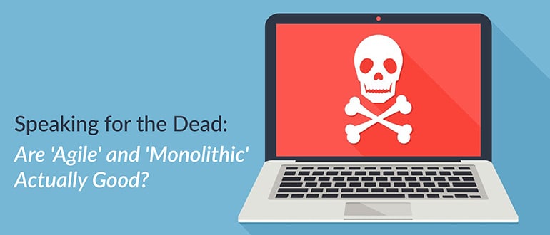 Speaking for the Dead: Are ‘Agile’ and ‘Monolithic’ Actually Good?