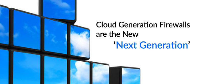 Cloud Generation Firewalls are the New ‘Next Generation’