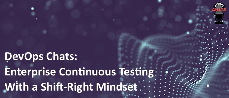 DevOps Chats: Enterprise Continuous Testing With a Shift-Right Mindset