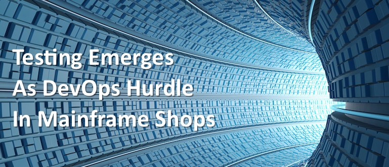 Testing Emerges as DevOps Hurdle in Mainframe Shops